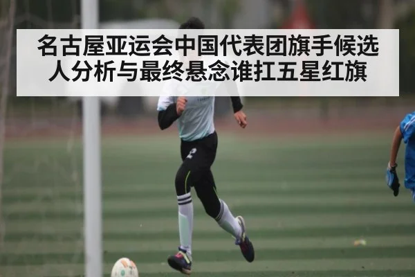 名古屋亚运会中国代表团旗手候选人分析与最终悬念谁扛五星红旗（hth）