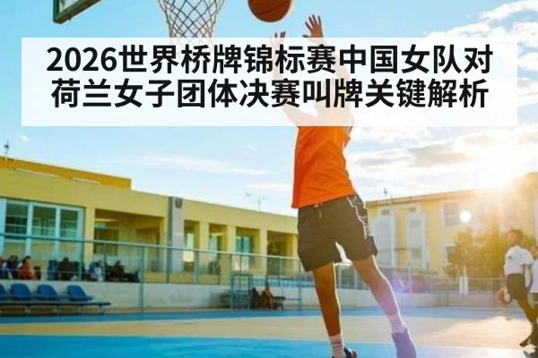 2026世界桥牌锦标赛中国女队对荷兰女子团体决赛叫牌关键解析