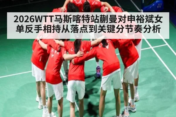 2026WTT马斯喀特站蒯曼对申裕斌女单反手相持从落点到关键分节奏分析